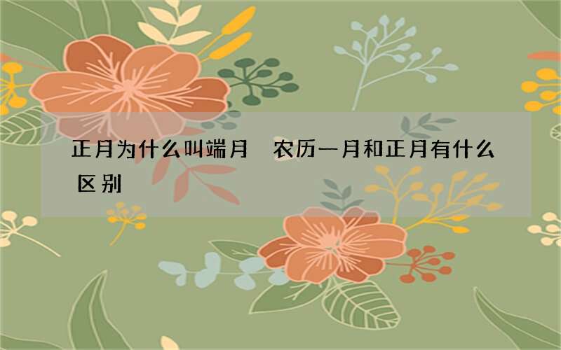 正月为什么叫端月 农历一月和正月有什么区别